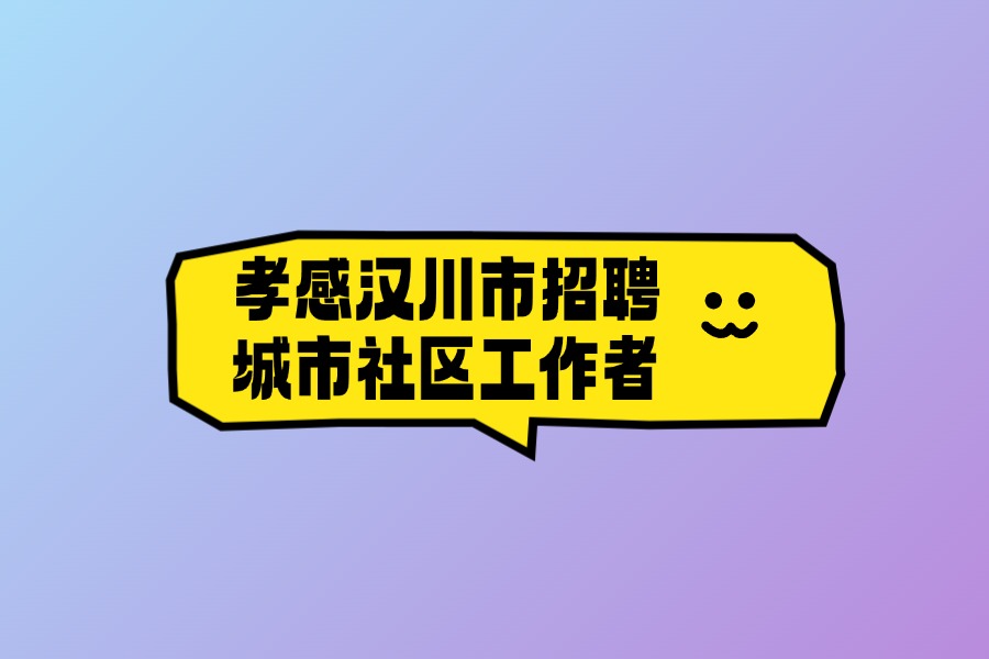 2025年孝感汉川市招聘城市社区专职工作人员面试公告