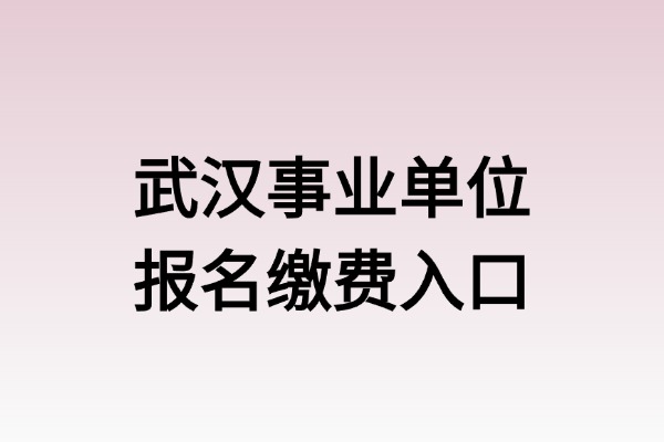 【缴费入口】2025年武汉市下半年事业单位公开招聘574人