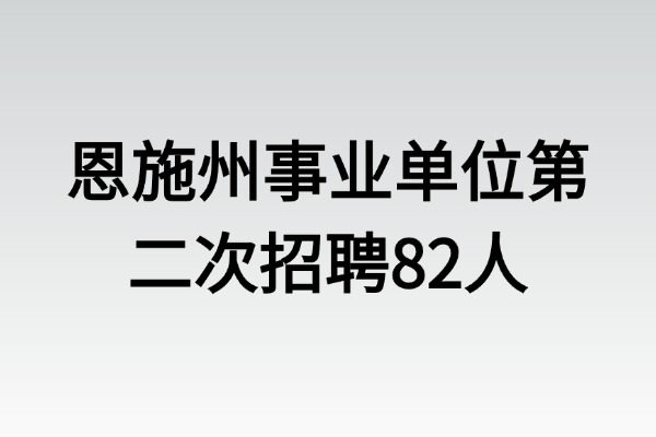 2025年恩施州事业单位第二次专项公开招聘工作人员82人公告